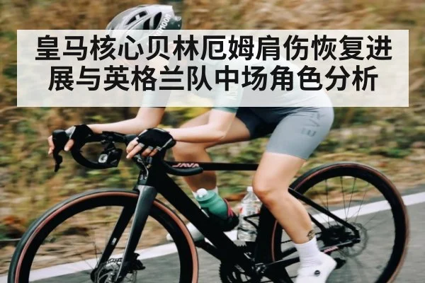 皇马核心贝林厄姆肩伤恢复进展与英格兰队中场角色分析