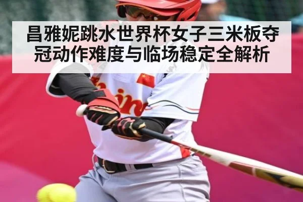 昌雅妮跳水世界杯女子三米板夺冠动作难度与临场稳定全解析