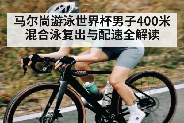 马尔尚游泳世界杯男子400米混合泳复出与配速全解读